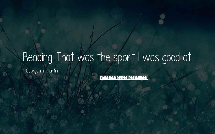 George R R Martin Quotes: Reading. That was the sport I was good at.