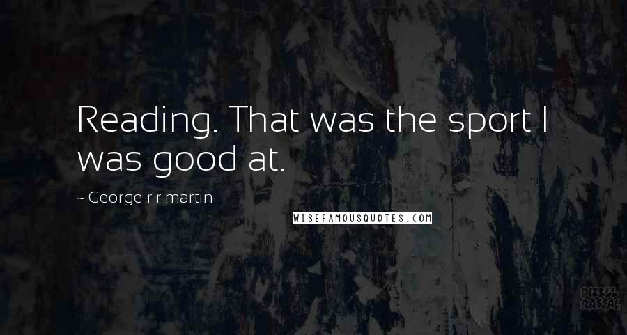 George R R Martin Quotes: Reading. That was the sport I was good at.