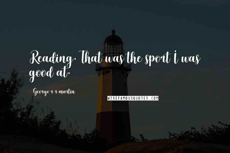 George R R Martin Quotes: Reading. That was the sport I was good at.