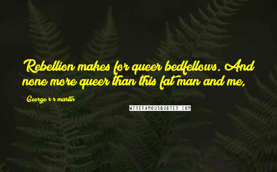 George R R Martin Quotes: Rebellion makes for queer bedfellows. And none more queer than this fat man and me,