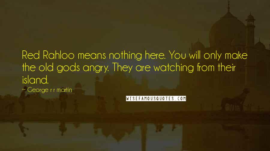 George R R Martin Quotes: Red Rahloo means nothing here. You will only make the old gods angry. They are watching from their island.