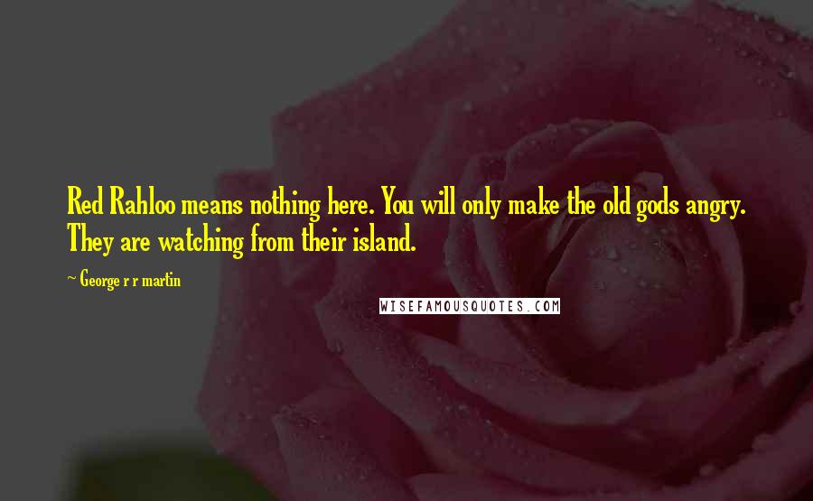 George R R Martin Quotes: Red Rahloo means nothing here. You will only make the old gods angry. They are watching from their island.
