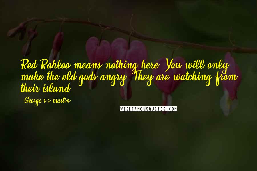 George R R Martin Quotes: Red Rahloo means nothing here. You will only make the old gods angry. They are watching from their island.