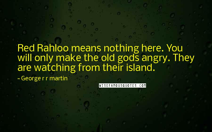 George R R Martin Quotes: Red Rahloo means nothing here. You will only make the old gods angry. They are watching from their island.