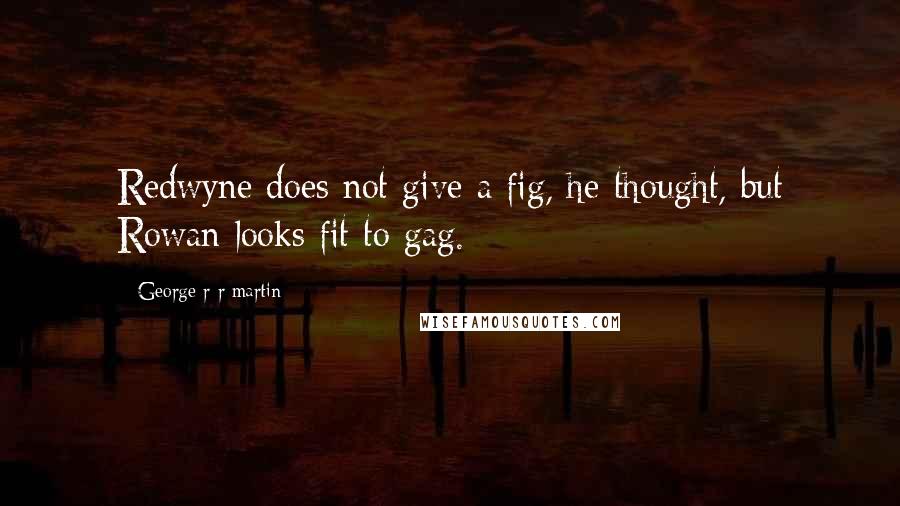 George R R Martin Quotes: Redwyne does not give a fig, he thought, but Rowan looks fit to gag.
