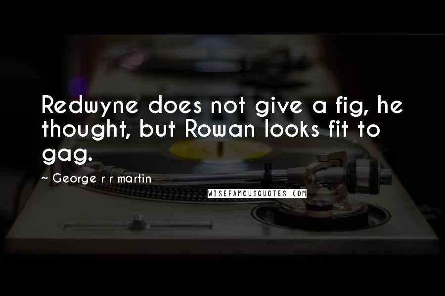 George R R Martin Quotes: Redwyne does not give a fig, he thought, but Rowan looks fit to gag.