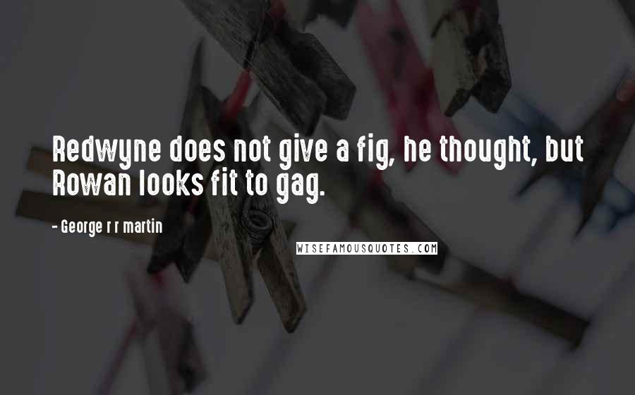 George R R Martin Quotes: Redwyne does not give a fig, he thought, but Rowan looks fit to gag.