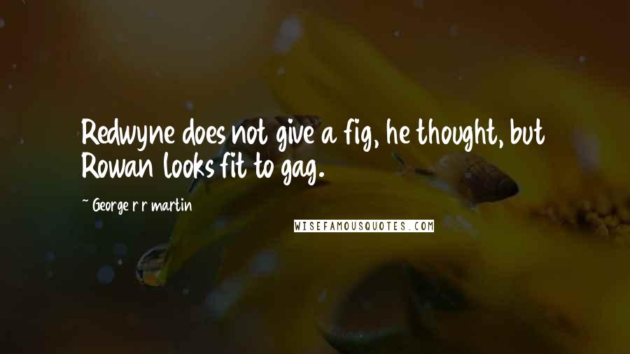 George R R Martin Quotes: Redwyne does not give a fig, he thought, but Rowan looks fit to gag.
