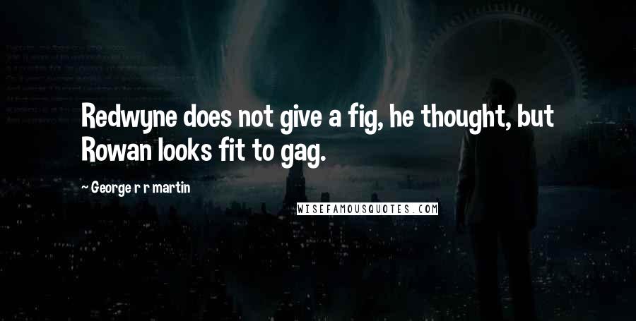 George R R Martin Quotes: Redwyne does not give a fig, he thought, but Rowan looks fit to gag.