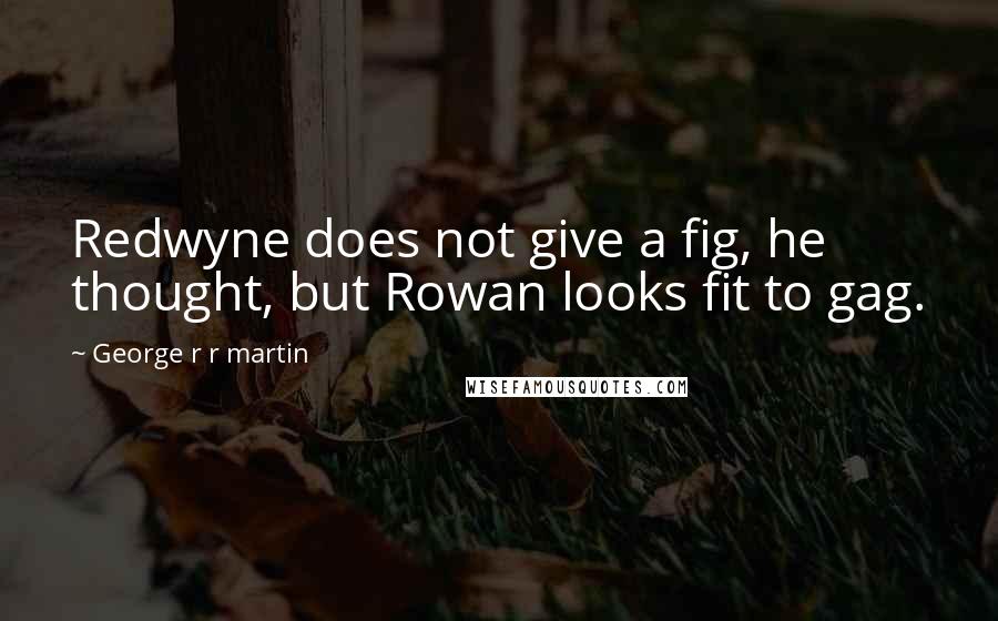 George R R Martin Quotes: Redwyne does not give a fig, he thought, but Rowan looks fit to gag.