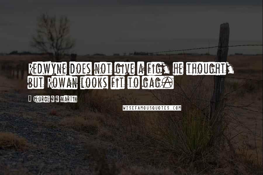 George R R Martin Quotes: Redwyne does not give a fig, he thought, but Rowan looks fit to gag.