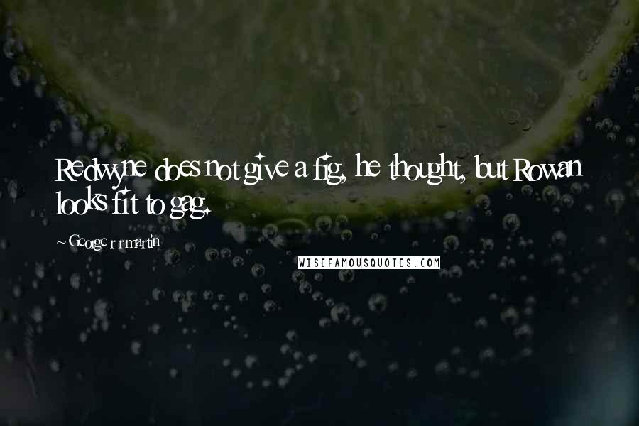 George R R Martin Quotes: Redwyne does not give a fig, he thought, but Rowan looks fit to gag.