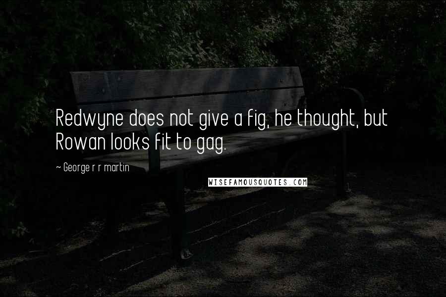 George R R Martin Quotes: Redwyne does not give a fig, he thought, but Rowan looks fit to gag.