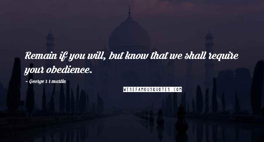 George R R Martin Quotes: Remain if you will, but know that we shall require your obedience.