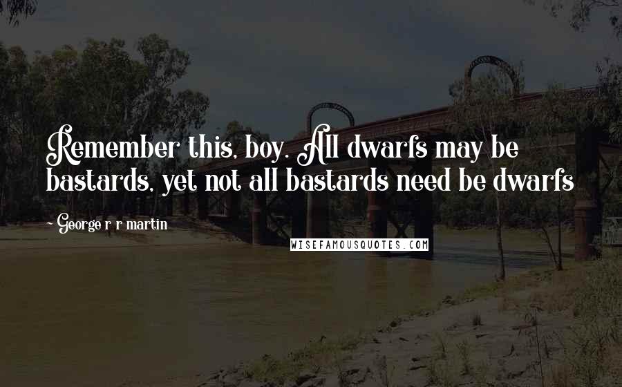 George R R Martin Quotes: Remember this, boy. All dwarfs may be bastards, yet not all bastards need be dwarfs