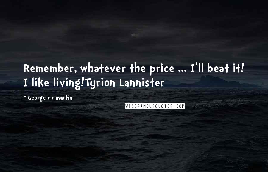 George R R Martin Quotes: Remember, whatever the price ... I'll beat it! I like living!Tyrion Lannister