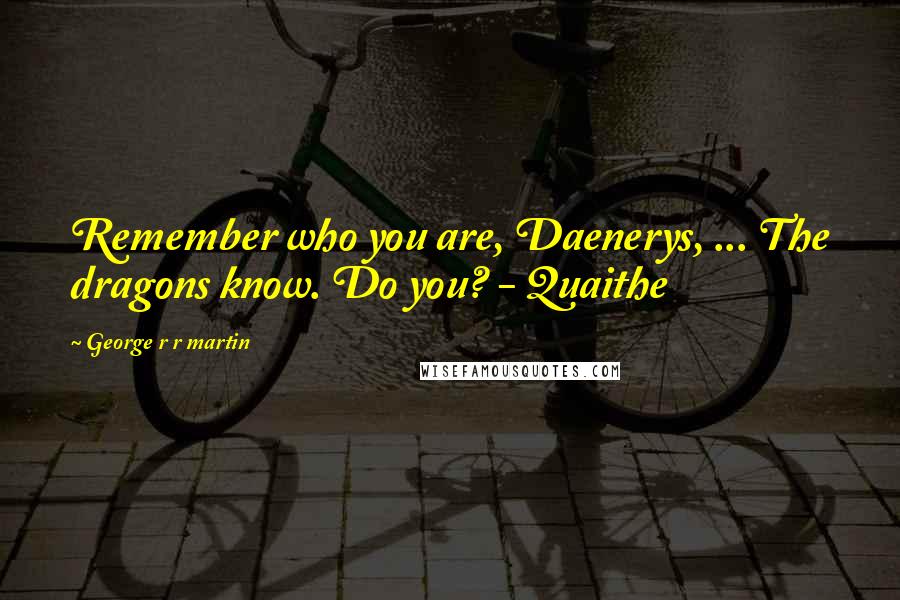 George R R Martin Quotes: Remember who you are, Daenerys, ... The dragons know. Do you? - Quaithe