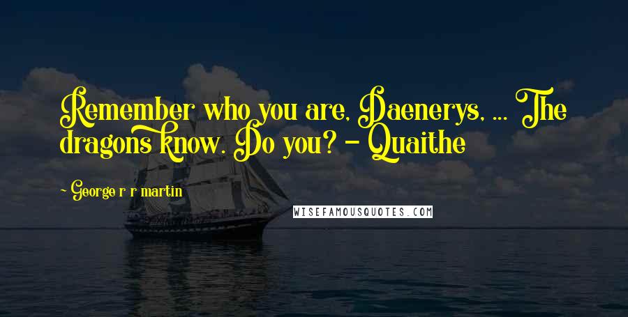 George R R Martin Quotes: Remember who you are, Daenerys, ... The dragons know. Do you? - Quaithe