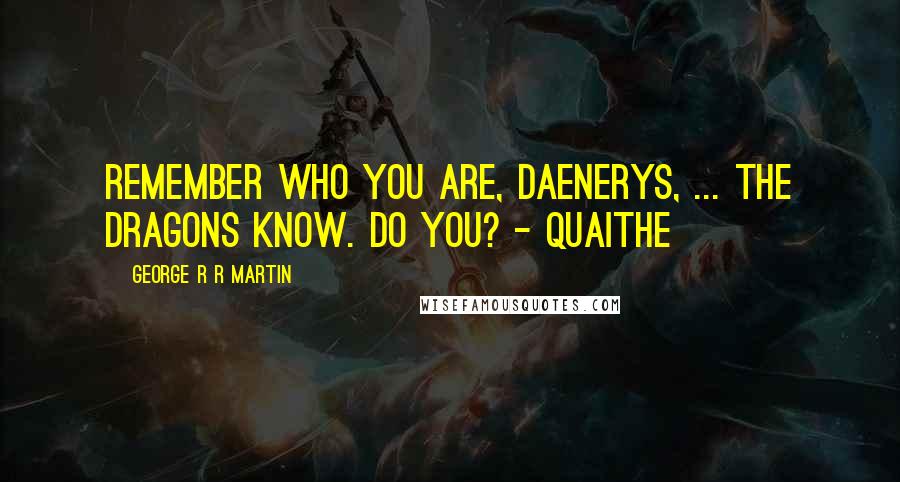 George R R Martin Quotes: Remember who you are, Daenerys, ... The dragons know. Do you? - Quaithe