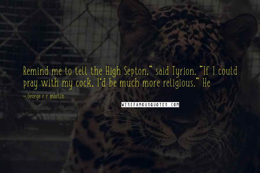 George R R Martin Quotes: Remind me to tell the High Septon," said Tyrion. "If I could pray with my cock, I'd be much more religious." He