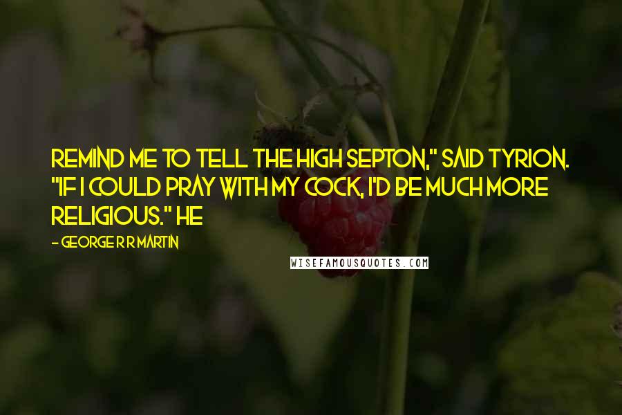 George R R Martin Quotes: Remind me to tell the High Septon," said Tyrion. "If I could pray with my cock, I'd be much more religious." He