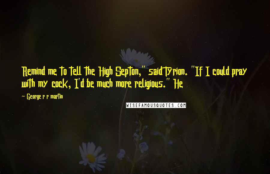 George R R Martin Quotes: Remind me to tell the High Septon," said Tyrion. "If I could pray with my cock, I'd be much more religious." He