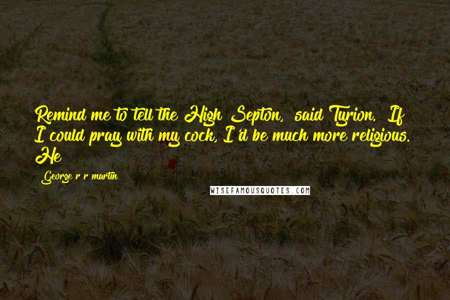 George R R Martin Quotes: Remind me to tell the High Septon," said Tyrion. "If I could pray with my cock, I'd be much more religious." He