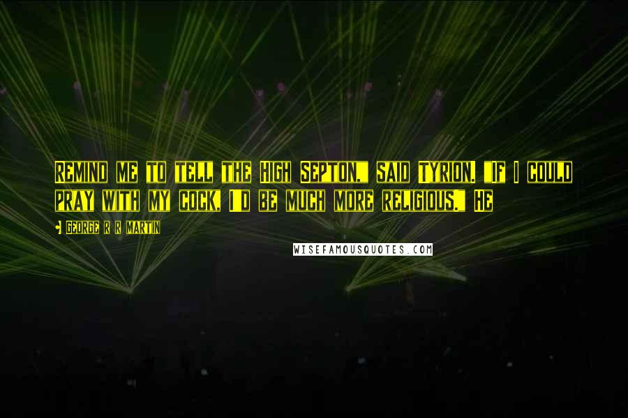 George R R Martin Quotes: Remind me to tell the High Septon," said Tyrion. "If I could pray with my cock, I'd be much more religious." He