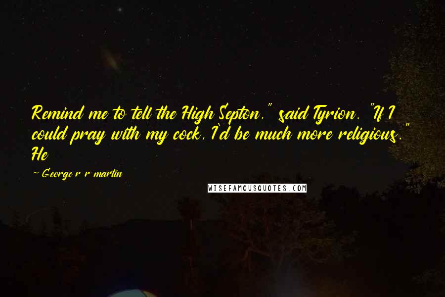 George R R Martin Quotes: Remind me to tell the High Septon," said Tyrion. "If I could pray with my cock, I'd be much more religious." He