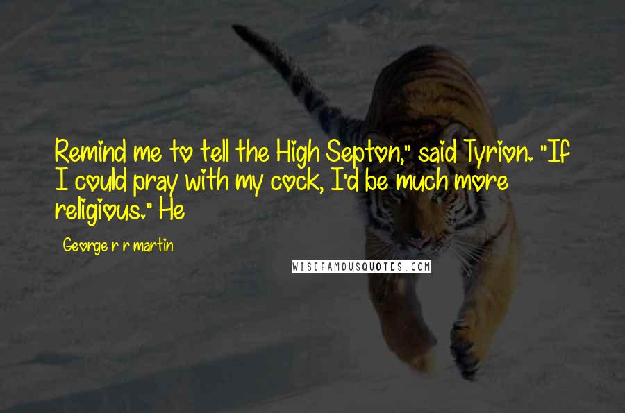 George R R Martin Quotes: Remind me to tell the High Septon," said Tyrion. "If I could pray with my cock, I'd be much more religious." He