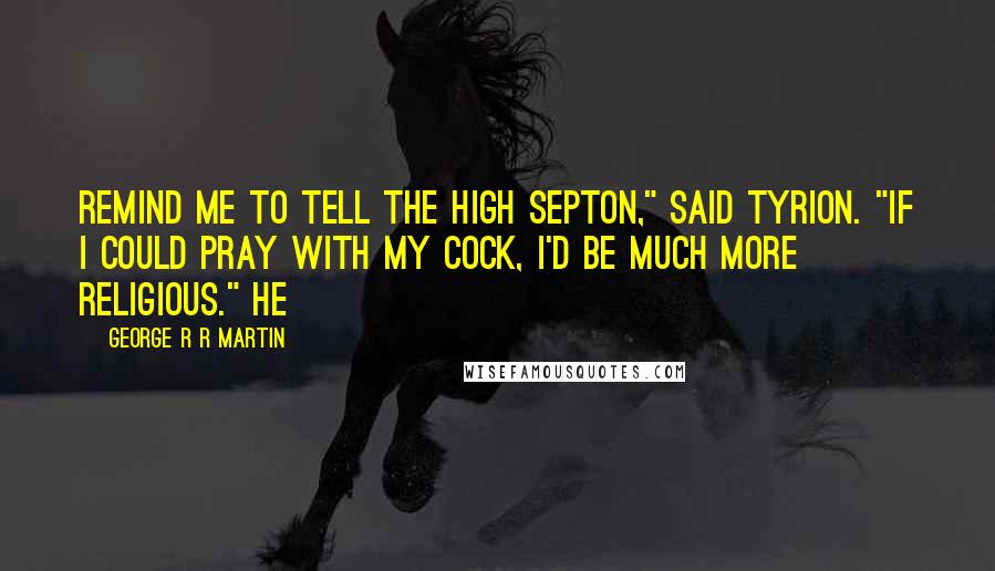 George R R Martin Quotes: Remind me to tell the High Septon," said Tyrion. "If I could pray with my cock, I'd be much more religious." He