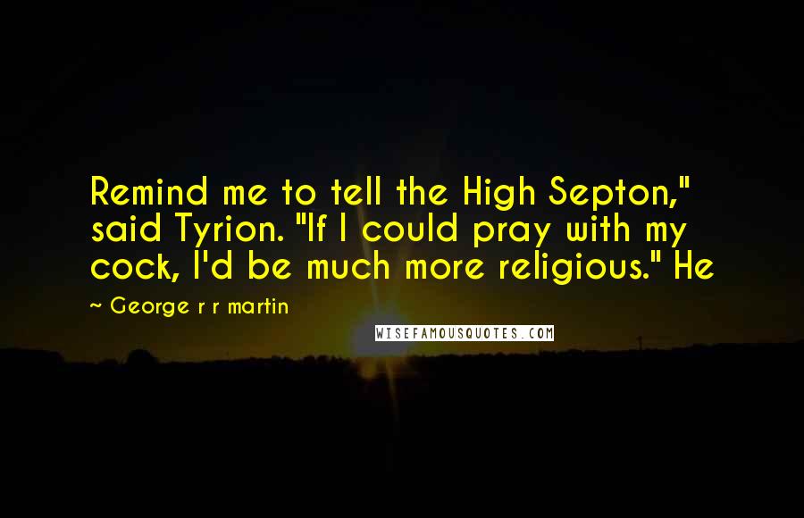 George R R Martin Quotes: Remind me to tell the High Septon," said Tyrion. "If I could pray with my cock, I'd be much more religious." He