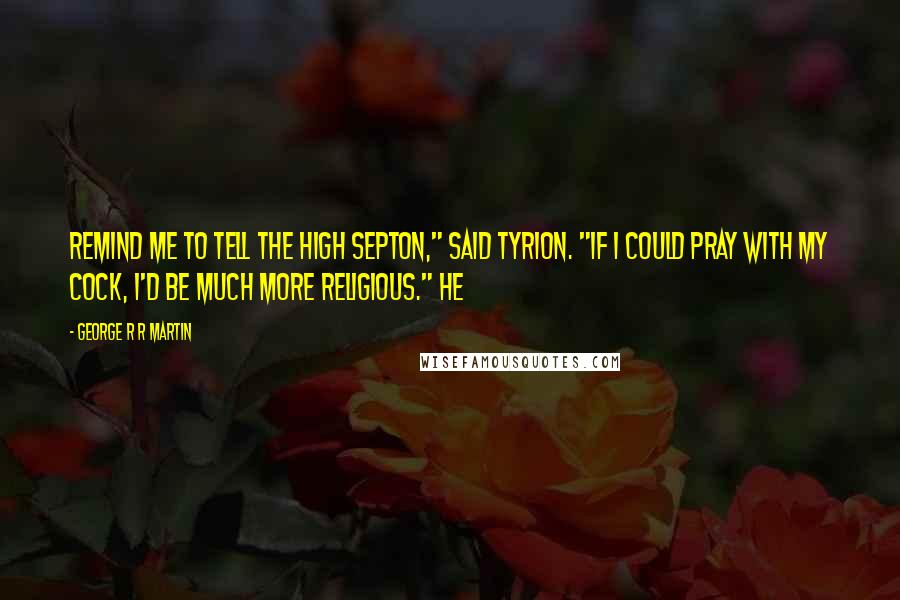 George R R Martin Quotes: Remind me to tell the High Septon," said Tyrion. "If I could pray with my cock, I'd be much more religious." He