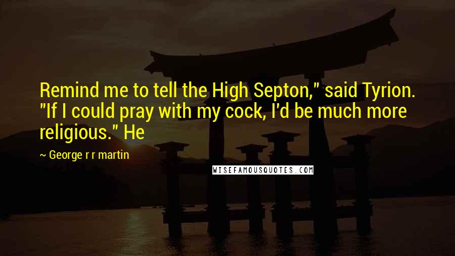 George R R Martin Quotes: Remind me to tell the High Septon," said Tyrion. "If I could pray with my cock, I'd be much more religious." He