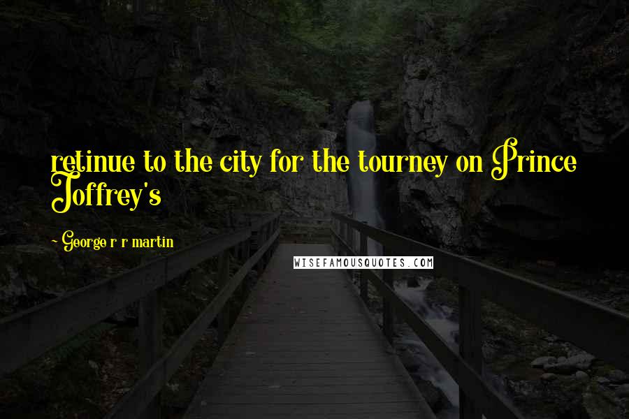 George R R Martin Quotes: retinue to the city for the tourney on Prince Joffrey's
