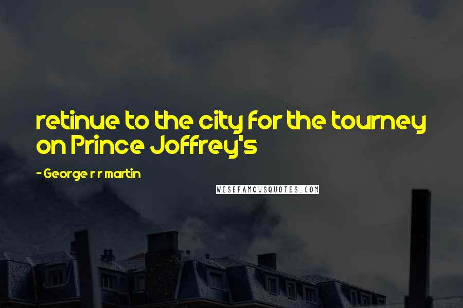 George R R Martin Quotes: retinue to the city for the tourney on Prince Joffrey's