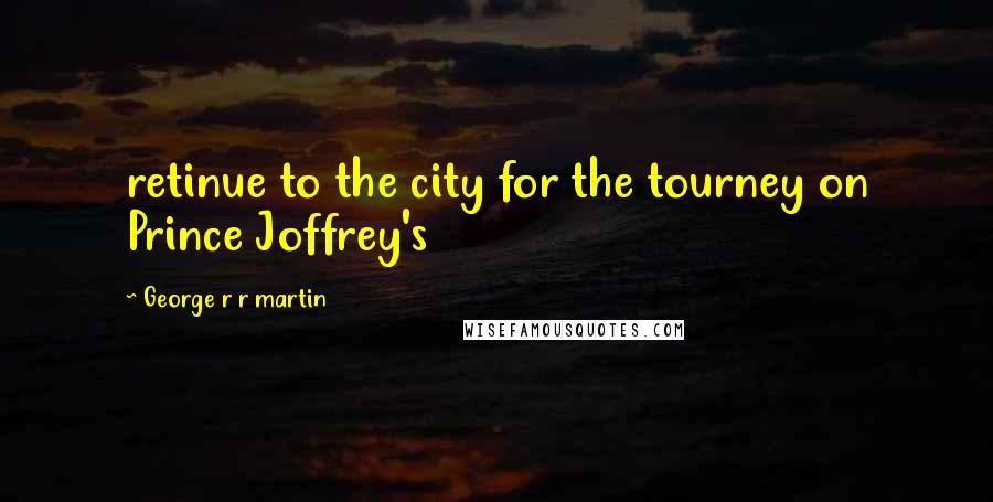 George R R Martin Quotes: retinue to the city for the tourney on Prince Joffrey's