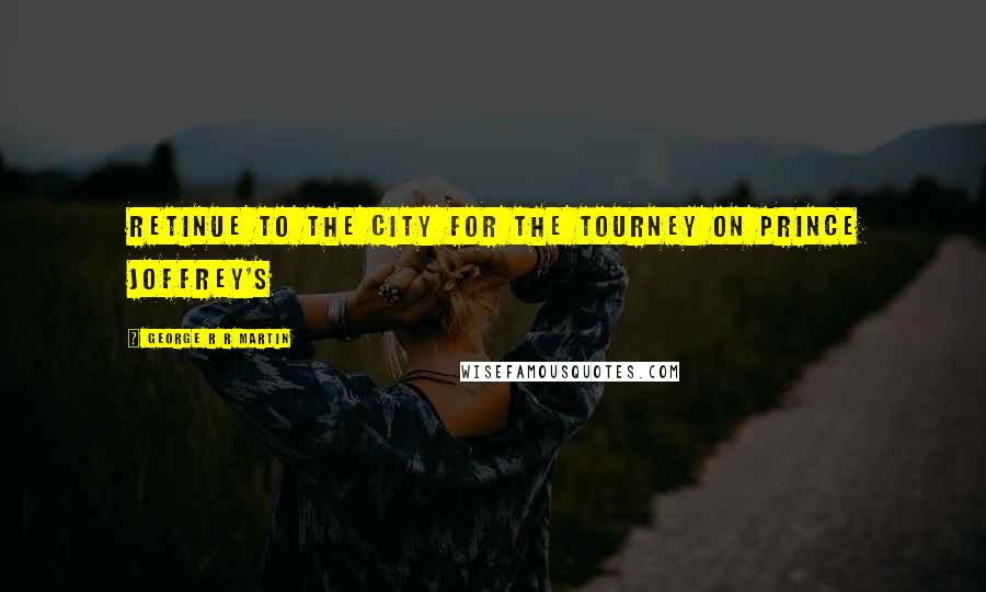 George R R Martin Quotes: retinue to the city for the tourney on Prince Joffrey's