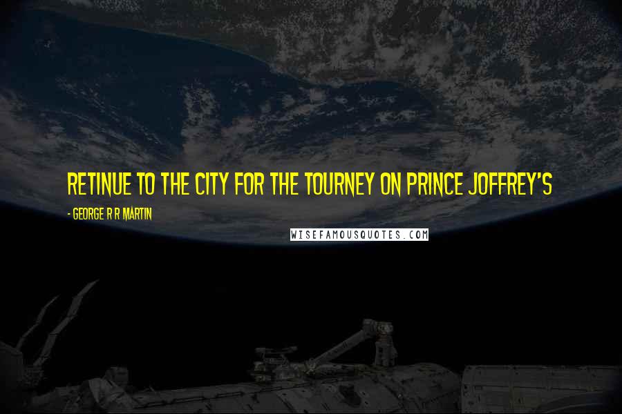 George R R Martin Quotes: retinue to the city for the tourney on Prince Joffrey's