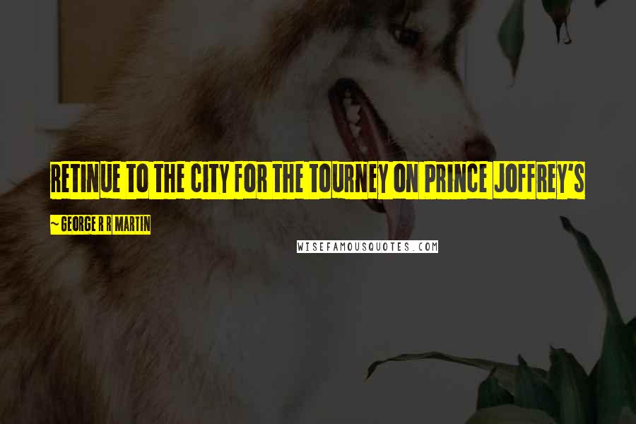 George R R Martin Quotes: retinue to the city for the tourney on Prince Joffrey's