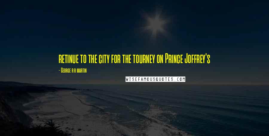 George R R Martin Quotes: retinue to the city for the tourney on Prince Joffrey's