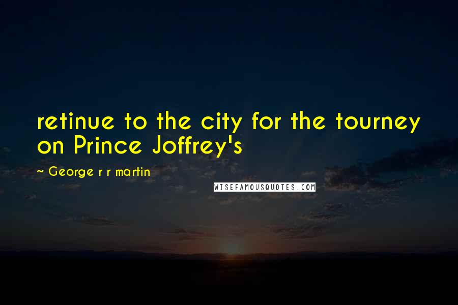 George R R Martin Quotes: retinue to the city for the tourney on Prince Joffrey's