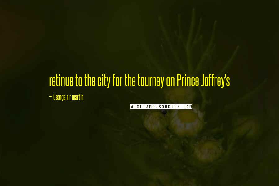 George R R Martin Quotes: retinue to the city for the tourney on Prince Joffrey's