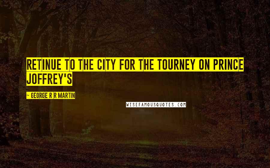 George R R Martin Quotes: retinue to the city for the tourney on Prince Joffrey's