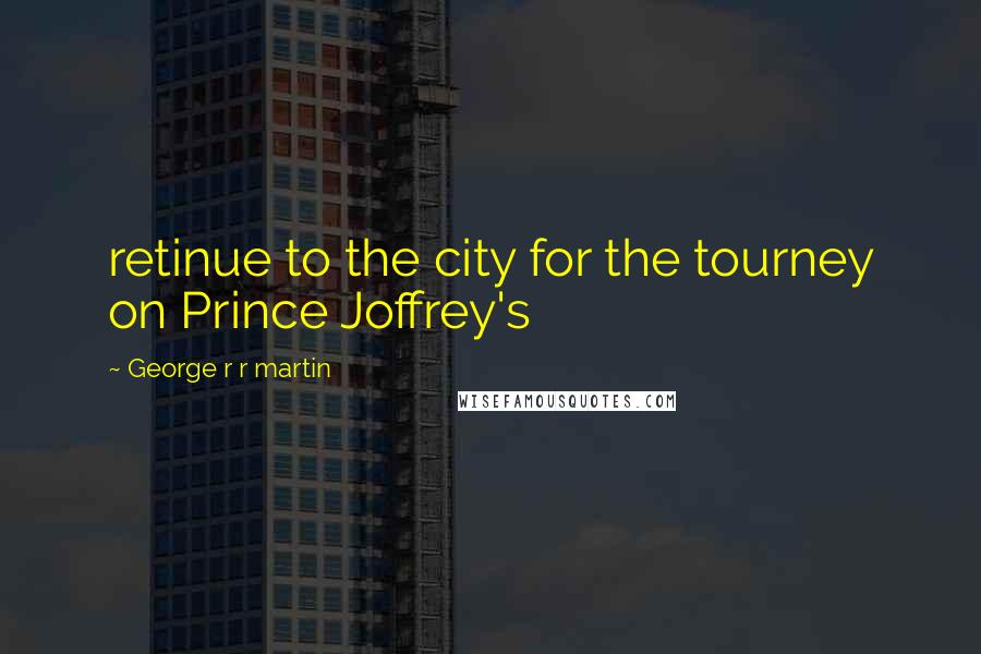 George R R Martin Quotes: retinue to the city for the tourney on Prince Joffrey's