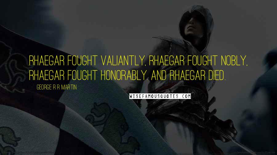 George R R Martin Quotes: Rhaegar fought valiantly, Rhaegar fought nobly, Rhaegar fought honorably. And Rhaegar died.