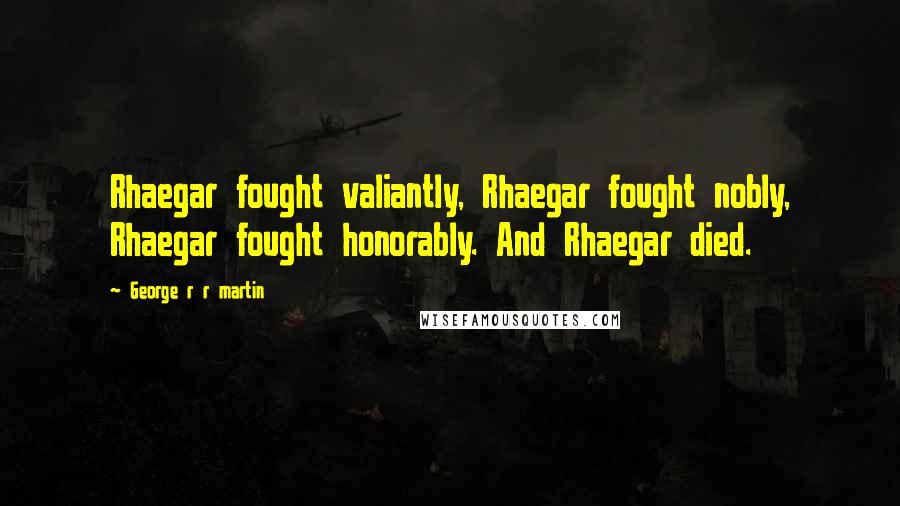 George R R Martin Quotes: Rhaegar fought valiantly, Rhaegar fought nobly, Rhaegar fought honorably. And Rhaegar died.