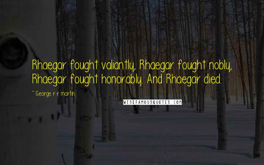 George R R Martin Quotes: Rhaegar fought valiantly, Rhaegar fought nobly, Rhaegar fought honorably. And Rhaegar died.