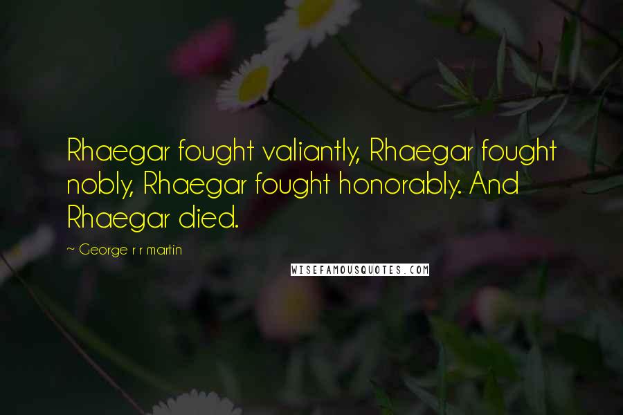 George R R Martin Quotes: Rhaegar fought valiantly, Rhaegar fought nobly, Rhaegar fought honorably. And Rhaegar died.