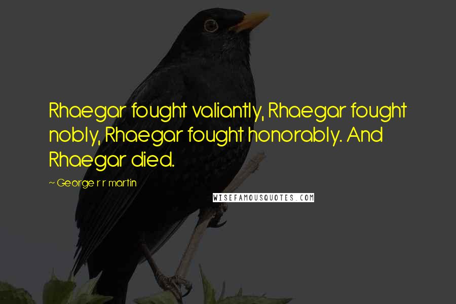 George R R Martin Quotes: Rhaegar fought valiantly, Rhaegar fought nobly, Rhaegar fought honorably. And Rhaegar died.